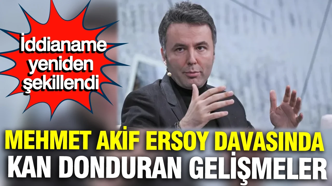 Mehmet Akif Ersoy davasında kan donduran gelişmeler: İddianame yeniden şekillendi