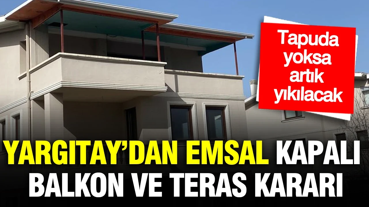 Yargıtay’dan emsal kapalı balkon ve teras kararı: Tapuda yoksa yıkılacak