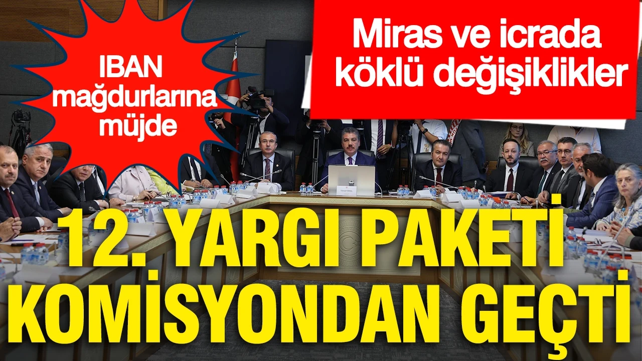 12. Yargı Paketi komisyondan geçti: IBAN mağdurlarına müjde... Miras ve icrada köklü değişiklikler