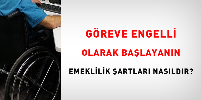 Göreve engelli olarak başlayanın emeklilik şartları nasıldır?