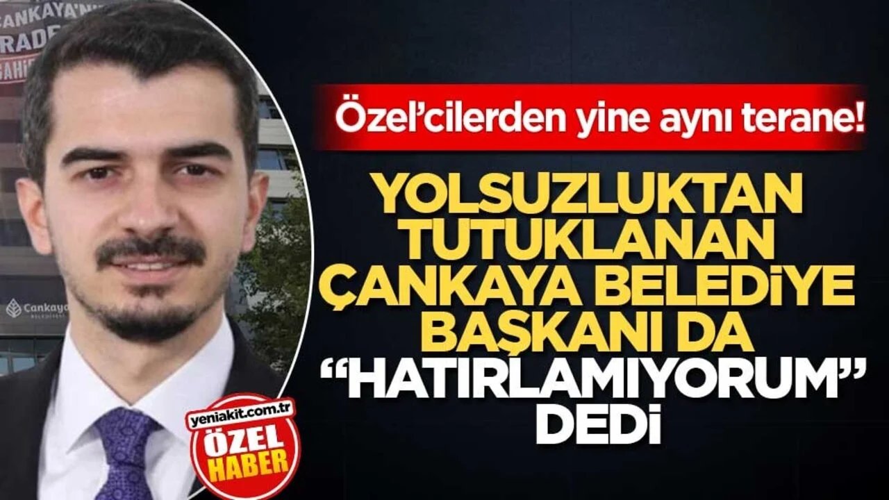 Özel’cilerden yine aynı terane! Yolsuzluktan tutuklanan Çankaya Belediye Başkanı da “hatırlamıyorum” dedi