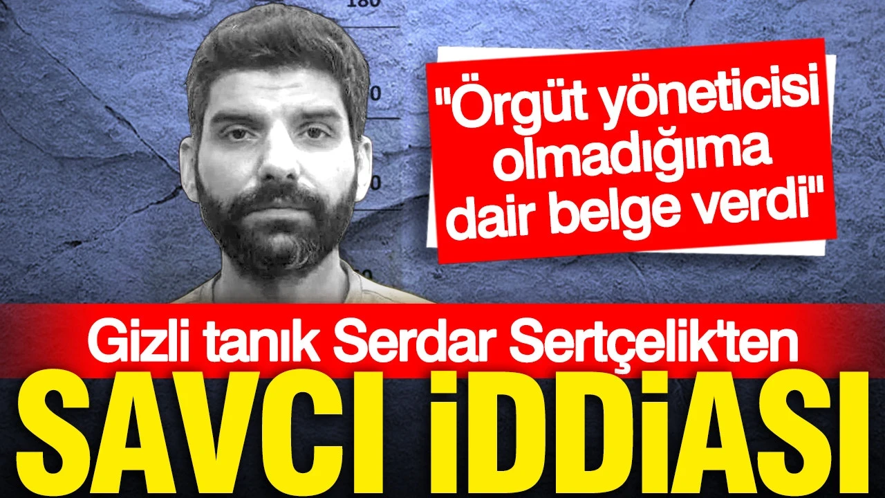 Gizli tanık Serdar Sertçelik'ten savcı iddiası: Bana örgüt yöneticisi olmadığıma dair belge verdi