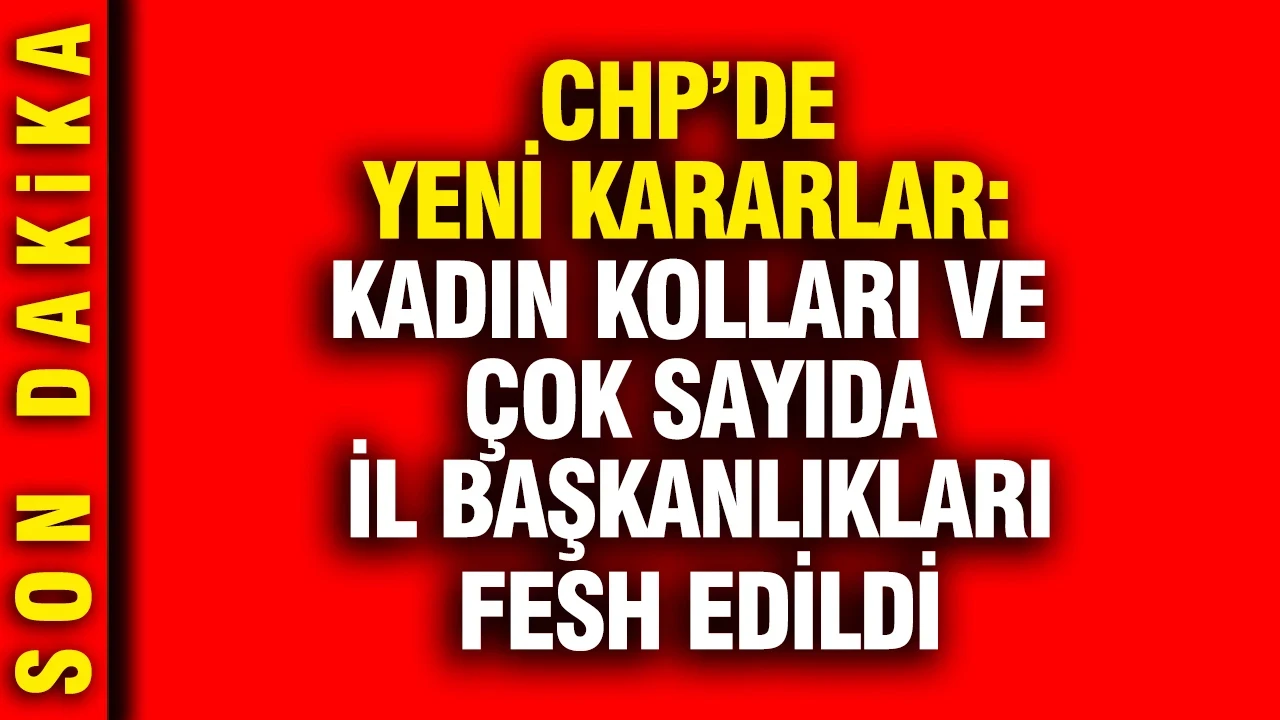 CHP’de yeni kararlar: Kadın kolları ve çok sayıda il başkanlığı fesh edildi