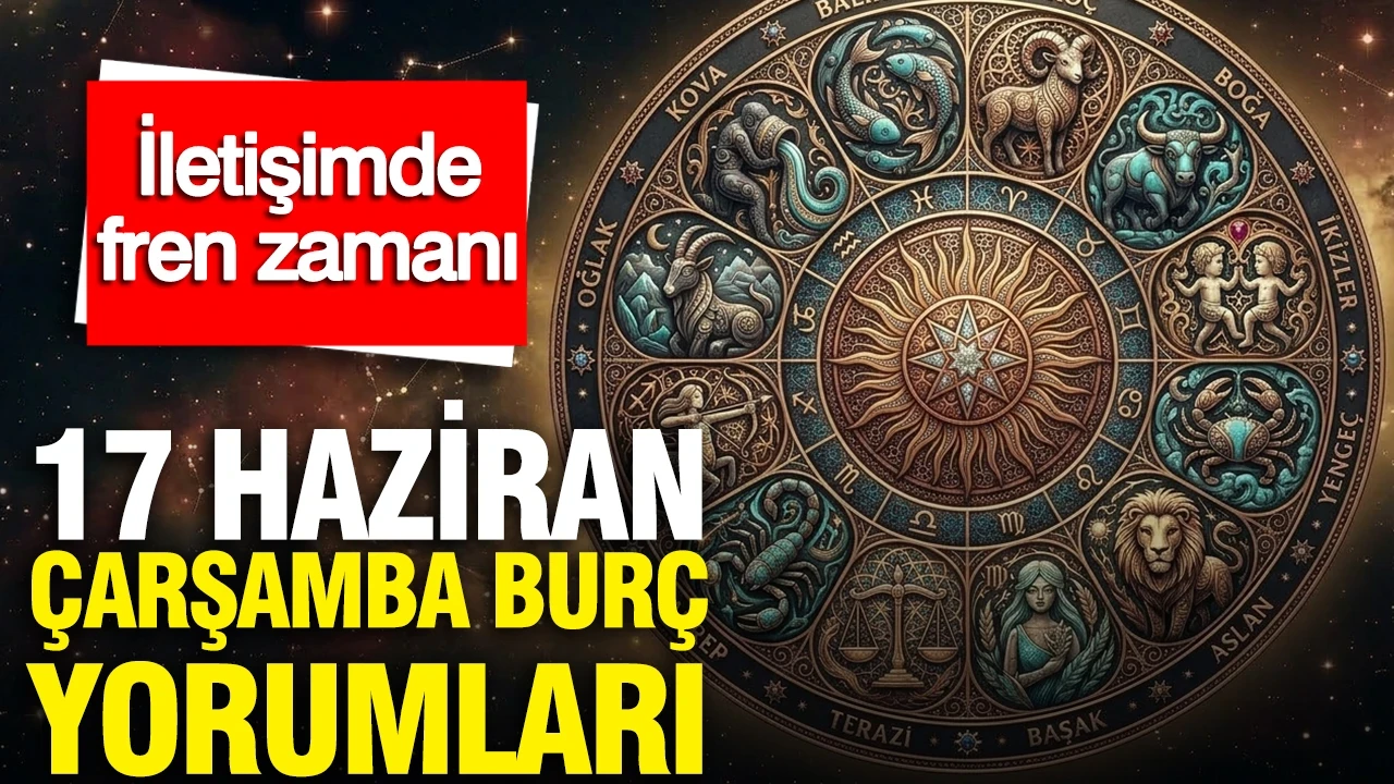 17 Haziran Çarşamba günlük burç yorumları: İletişimde fren zamanı