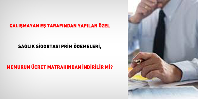 Çalışmayan Eş Tarafından Yapılan Özel Sağlık Sigortası Prim Ödemeleri, Memurun Ücret Matrahından İndirilir Mi?