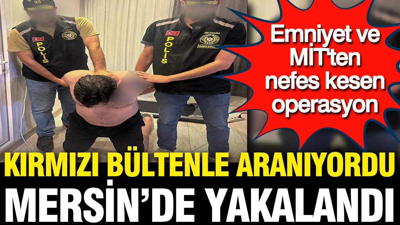 Emniyet ve MİT'ten nefes kesen operasyon... Kırmızı bültenle aranıyordu: Mersin'de yakalandı