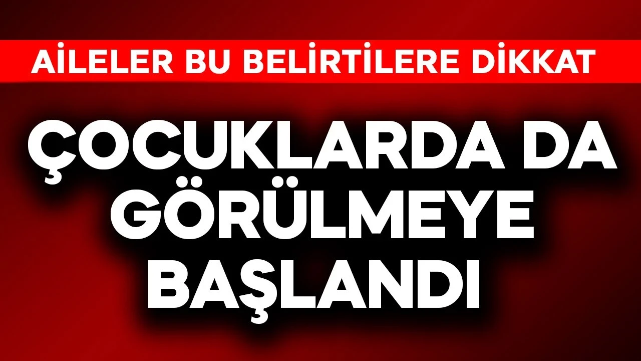 Çocuklarda da görülmeye başlandı! Aileler bu belirtilere dikkat