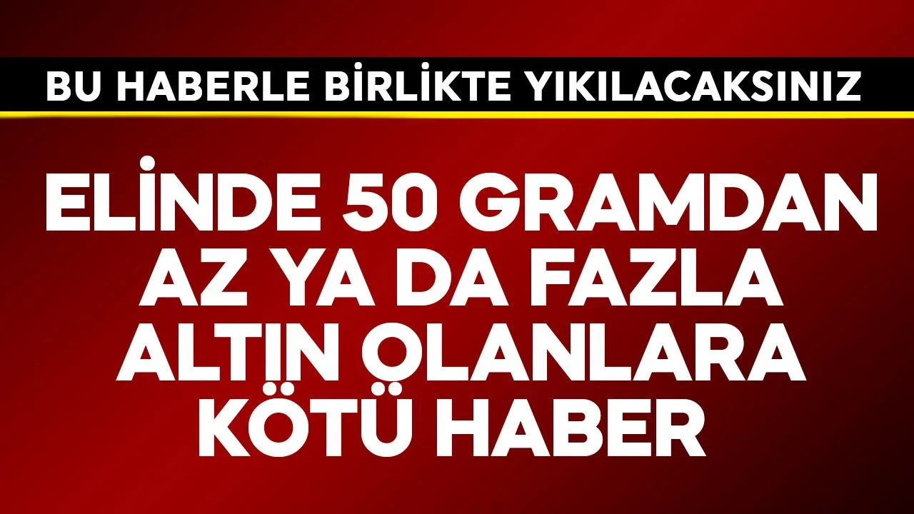 Elinde 50 gramdan az ya da fazla altın olanlara kötü haber! Yıkılacaksınız