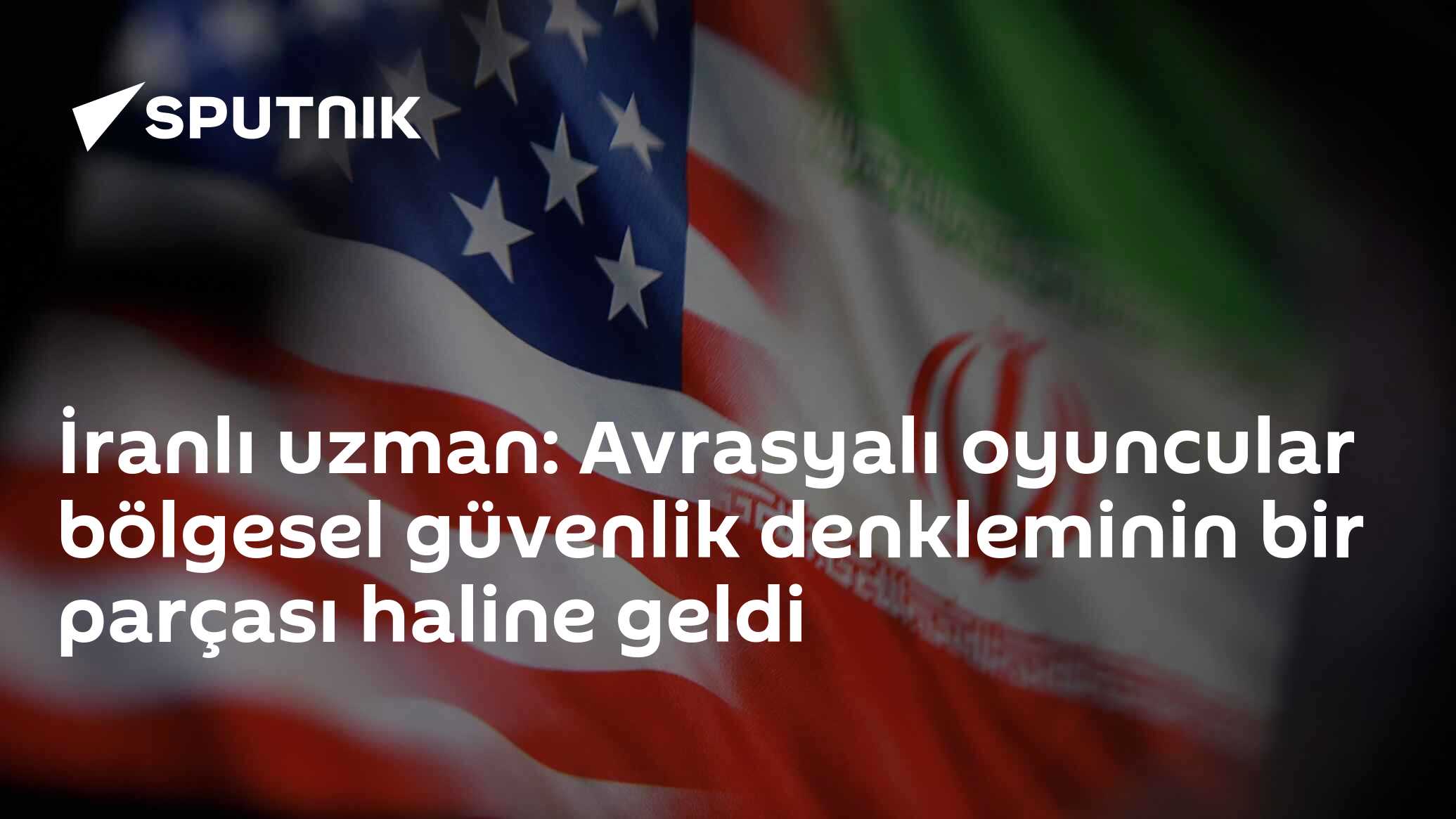 İranlı uzman: Avrasyalı oyuncular bölgesel güvenlik denkleminin bir parçası haline geldi