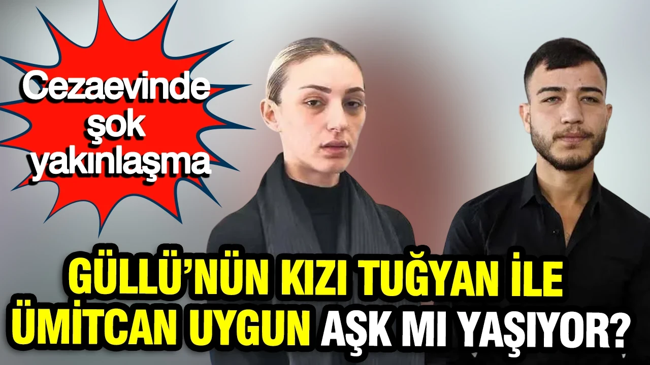 Cezaevinde şok yakınlaşma: Güllü’nün kızı Tuğyan ile Ümitcan Uygun aşk mı yaşıyor?