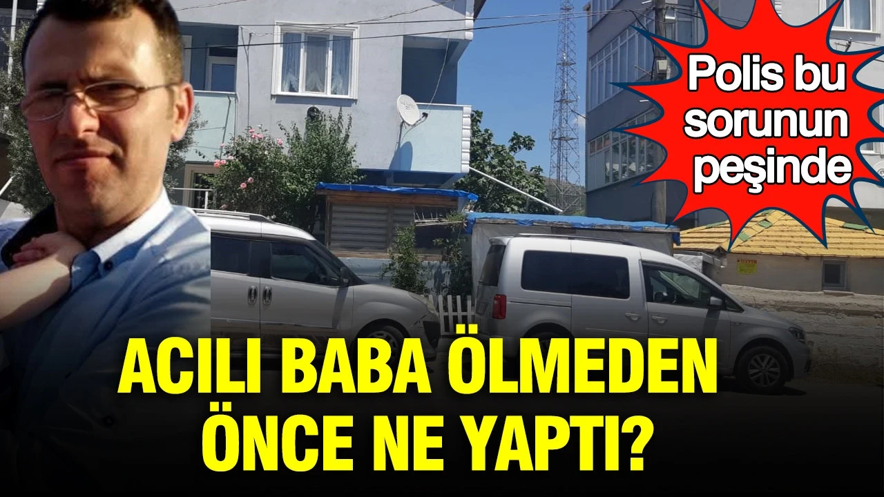 Polis bu sorunun peşinde: Acılı baba ölmeden önce ne yaptı?