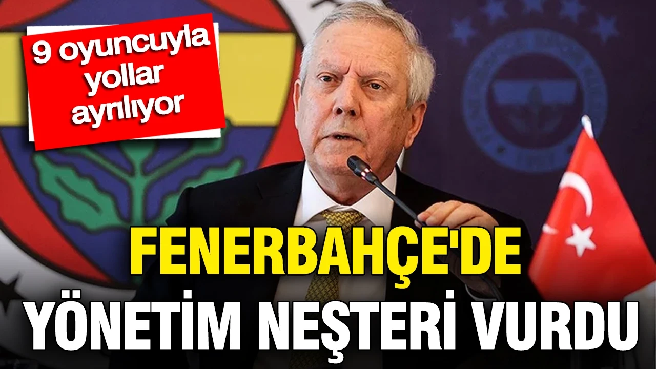 Fenerbahçe'de yönetim neşteri vurdu: 9 futbolcuyla yollar ayrılıyor