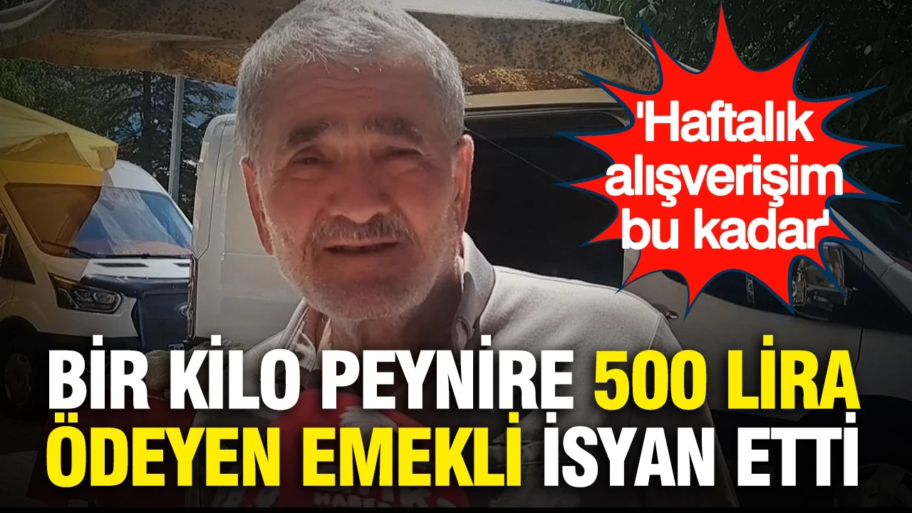 Bir kilo peynire 500 lira ödeyen emekli isyan etti: 'Haftalık alışverişim bu kadar'