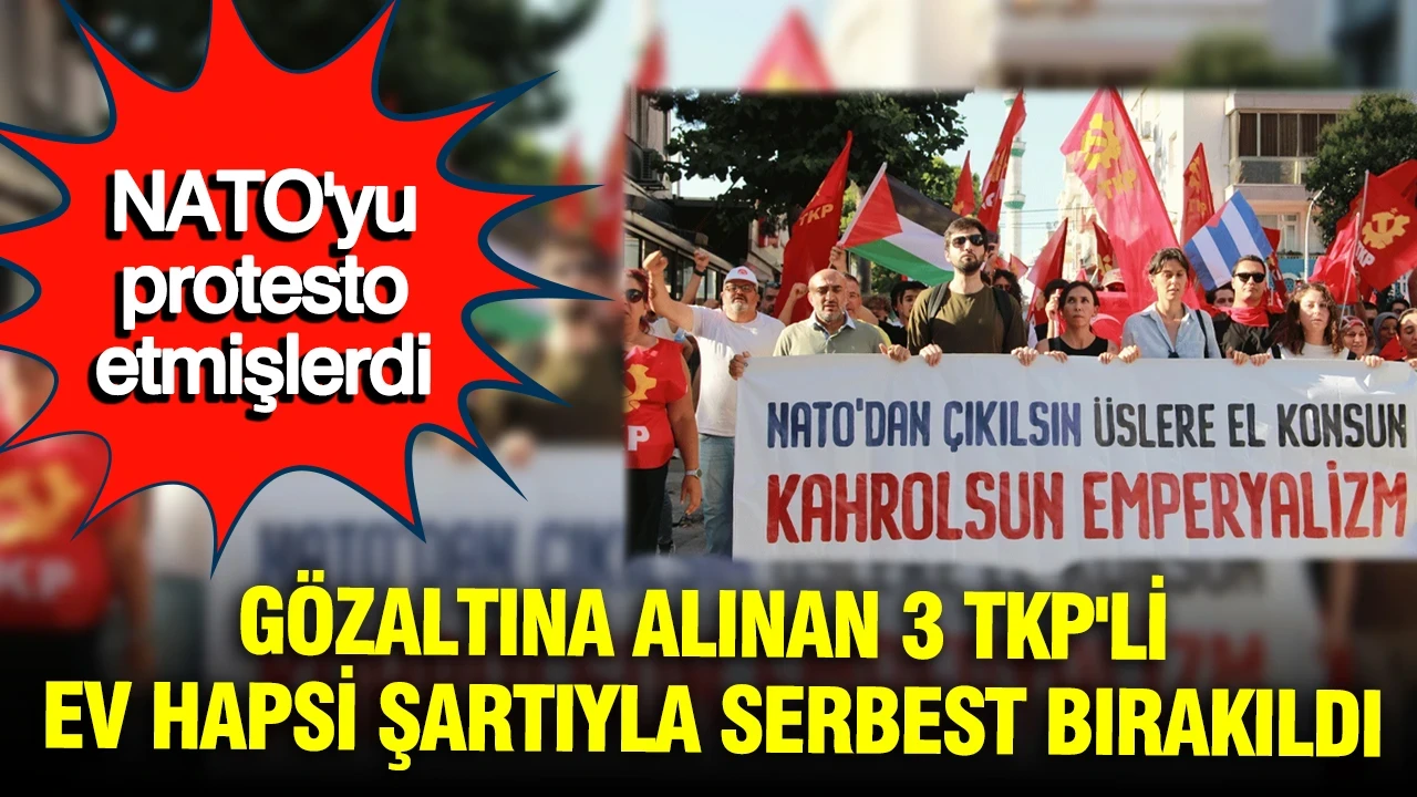 NATO'yu protesto etmişlerdi: Gözaltına alınan 3 TKP'li ev hapsi şartıyla serbest bırakıldı