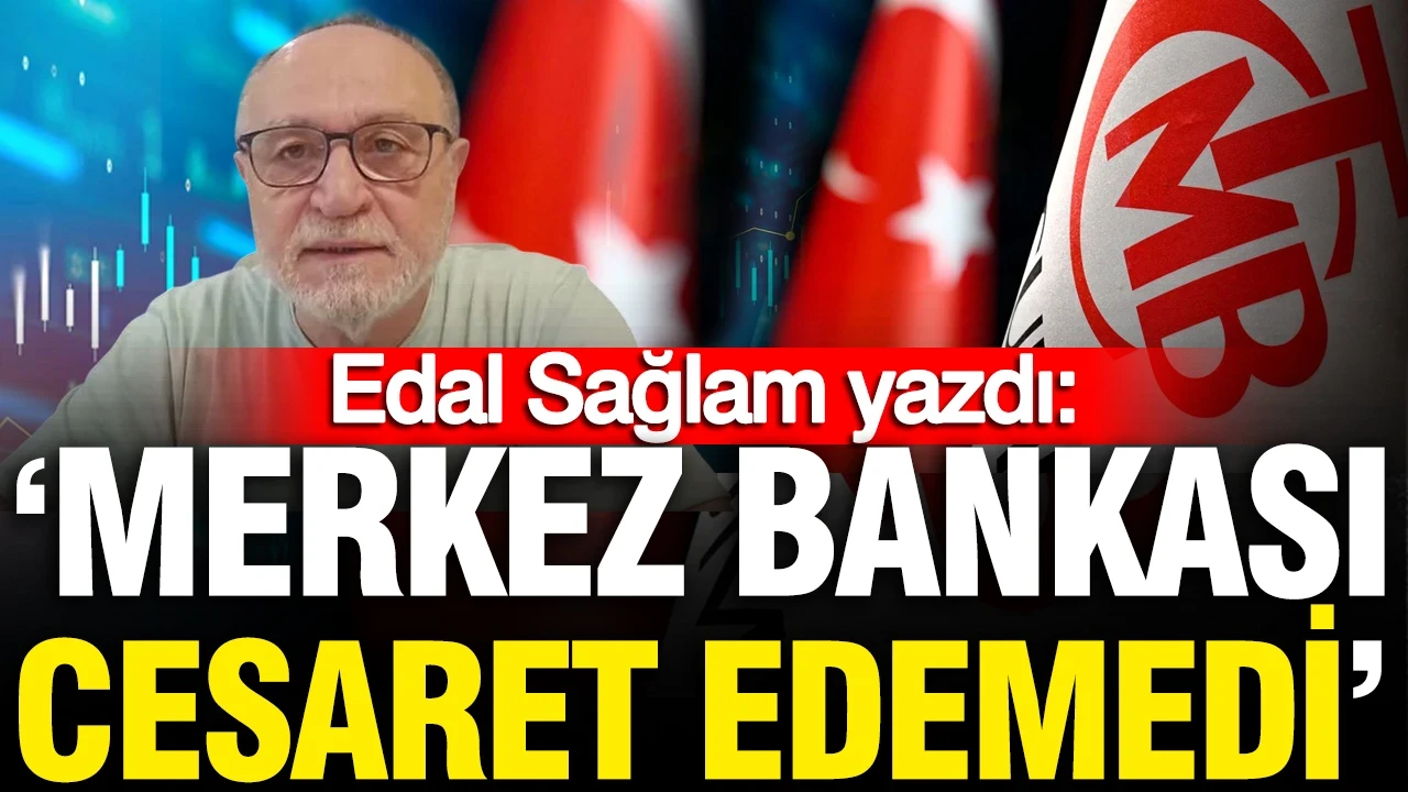 Erdal Sağlam yazdı: 'Merkez Bankası cesaret edemedi'