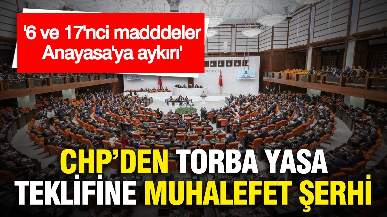 CHP torba yasa teklifine muhalefet şerhi hazırladı: "6 ve 17'nci madddeler Anayasa'ya aykırı"