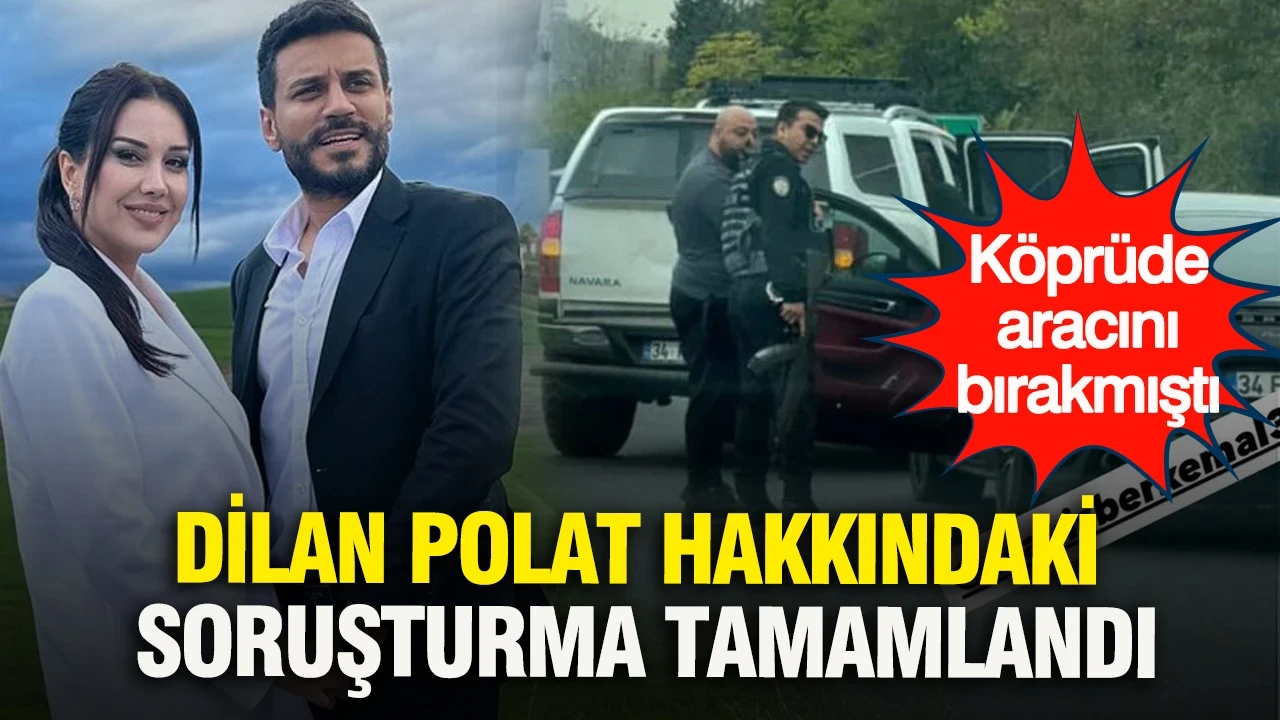 Dilan Polat hakkındaki soruşturma tamamlandı: Köprüde aracını bırakmıştı