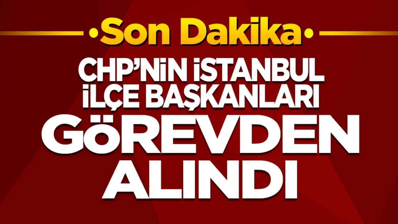 CHP'nin İstanbul'daki ilçe başkanları görevden alındı