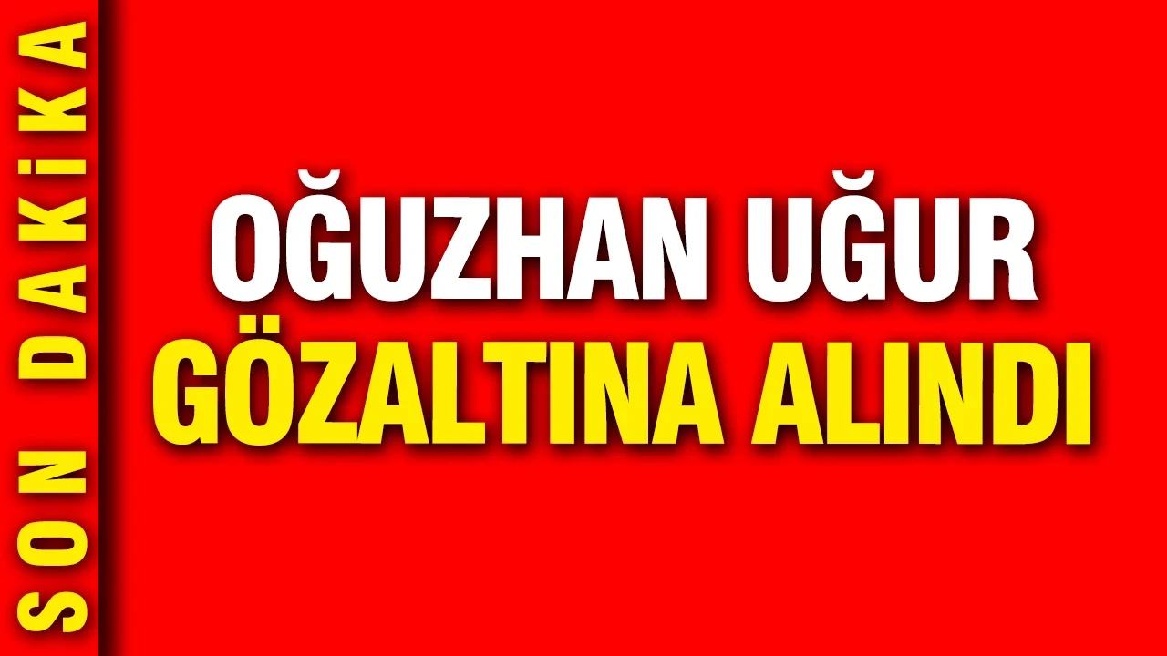 Oğuzhan Uğur gözaltına alındı