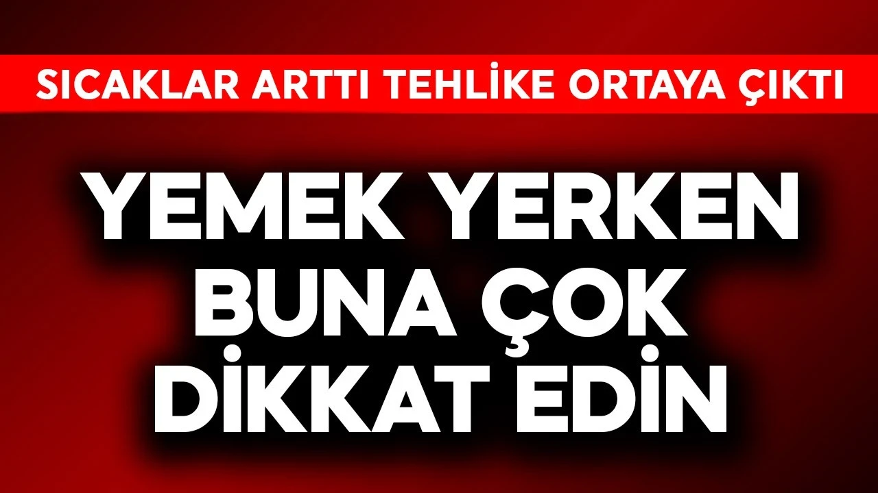 Sıcaklar arttı, büyük tehlike ortaya çıktı! Yemek yerken çok dikkat edin