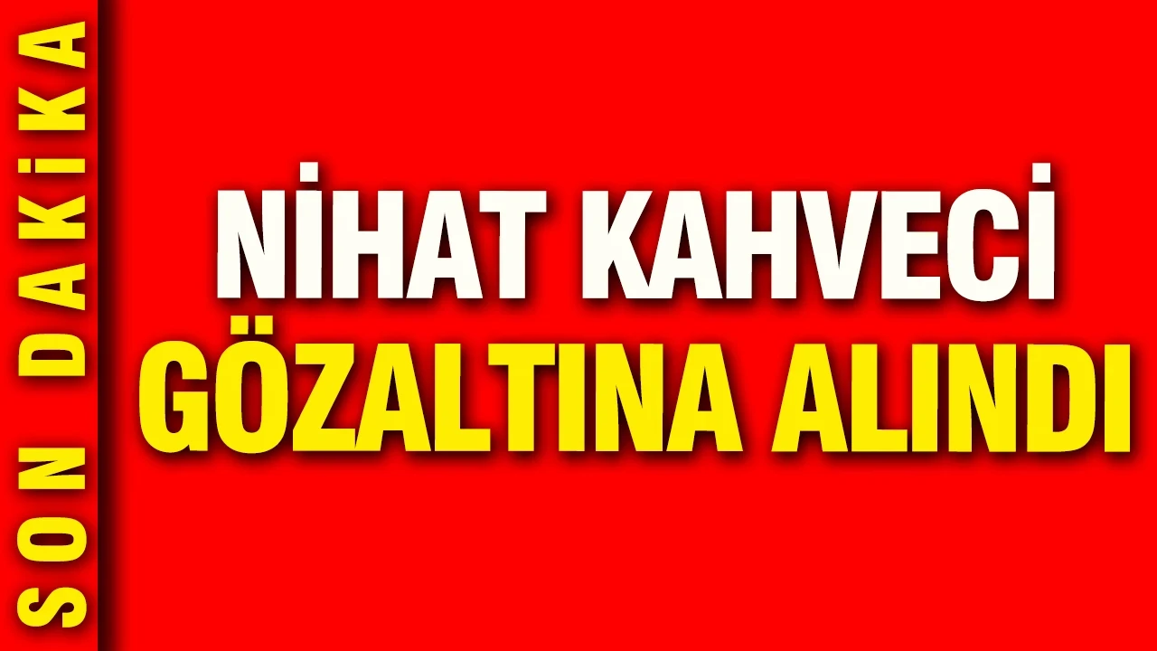 Nihat Kahveci gözaltına alındı