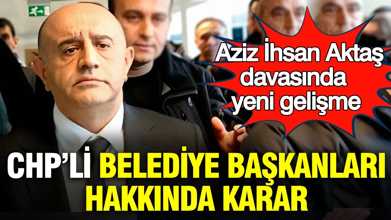 Aziz İhsan Aktaş davasında yeni gelişme: CHP’li belediye başkanlarının tutukluluk hali devam edecek