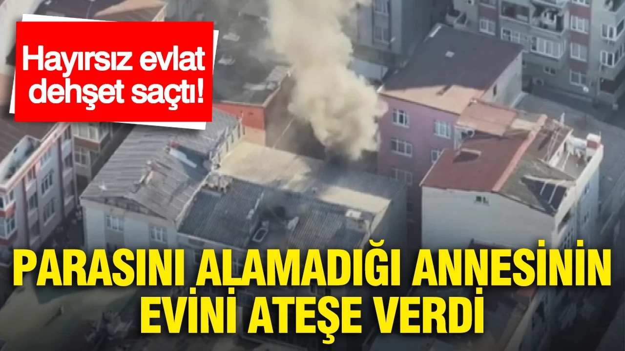 Hayırsız evlat dehşet saçtı: Parasını alamadığı annesinin evini ateşe verdi