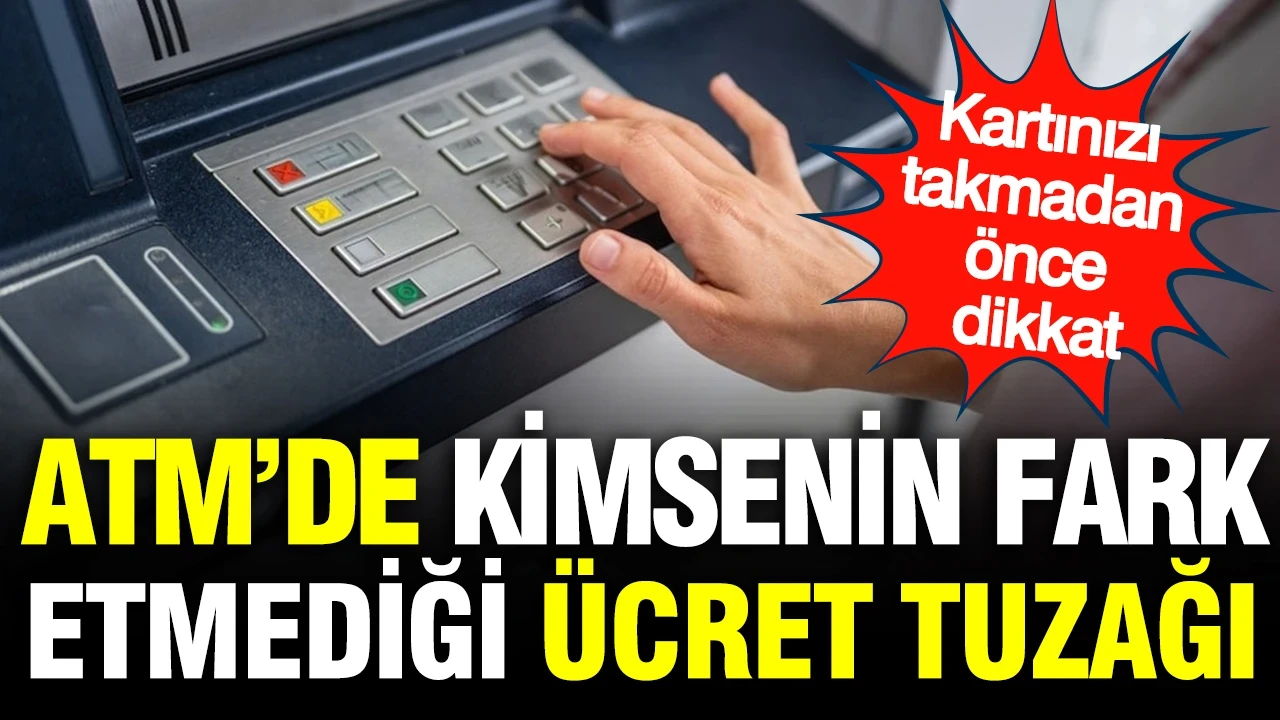 ATM’de kimsenin fark etmediği ücret tuzağı: Kartınızı takmadan önce dikkat edin