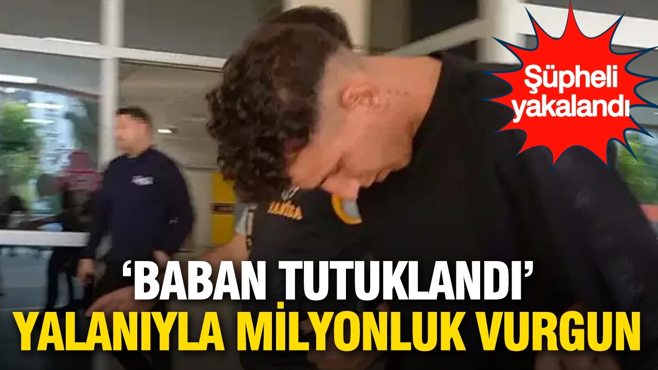 'Baban tutuklandı' yalanıyla 1 milyon liralık vurgun: İstanbul'da yakalandı