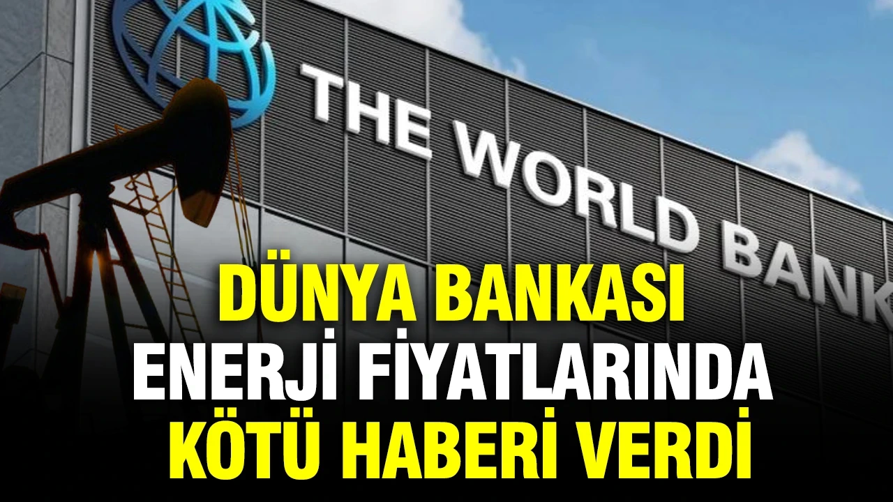 Dünya Bankası enerji fiyatları için kötü haberi verdi