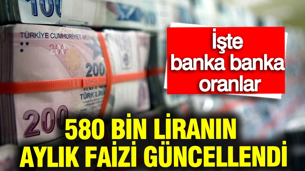 580 bin liranın aylık faizi güncellendi: İşte banka banka oranlar