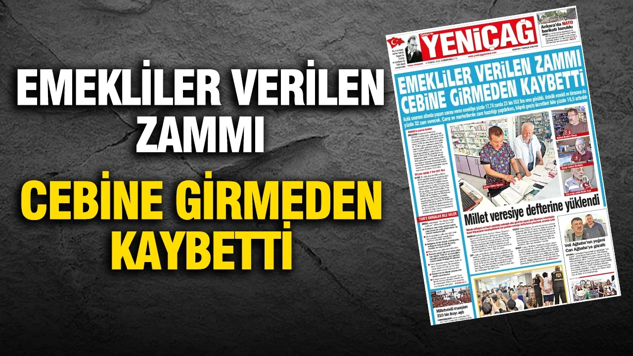 Yeniçağ Gazetesi: 'EMEKLİLER VERİLEN ZAMMI CEBİNE GİRMEDEN KAYBETTİ'
