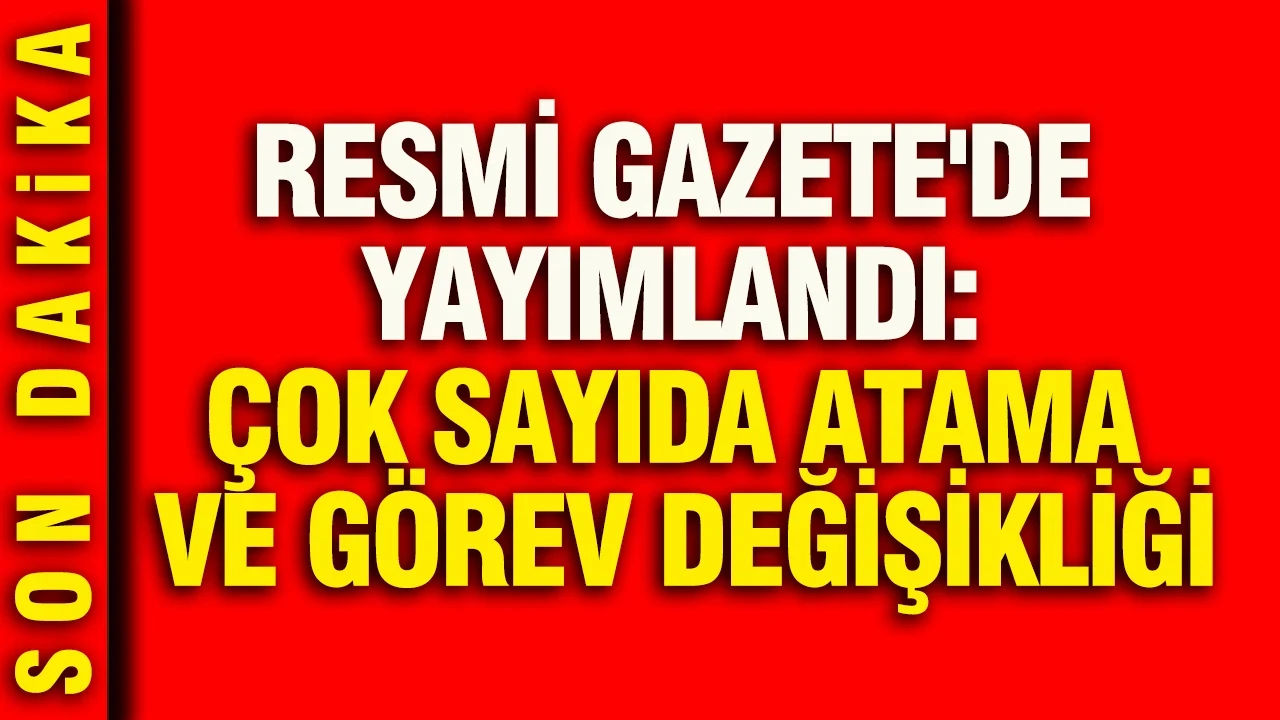 Resmi Gazete'de yayımlandı: Çok sayıda atama ve görev değişikliği