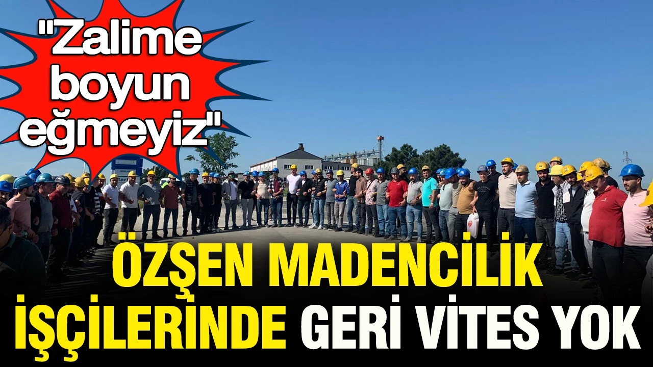Özşen Madencilik işçilerinde geri vites yok: “Zalime boyun eğmeyiz”