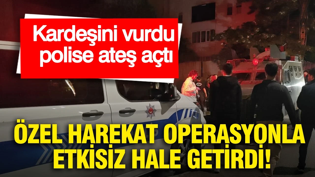 Kardeşini vurdu, polise ateş açtı: Özel harekat operasyonla etkisiz hale getirdi