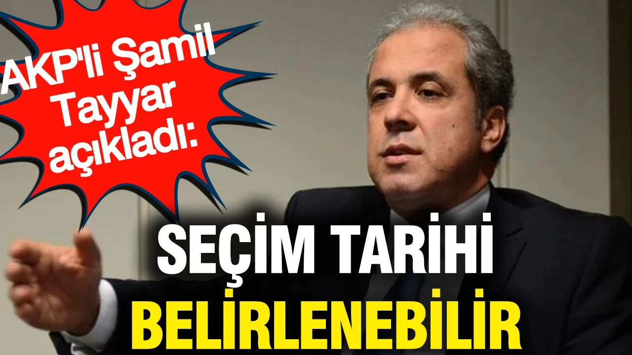 AKP'li Şamil Tayyar: Seçim tarihi belirlenebilir