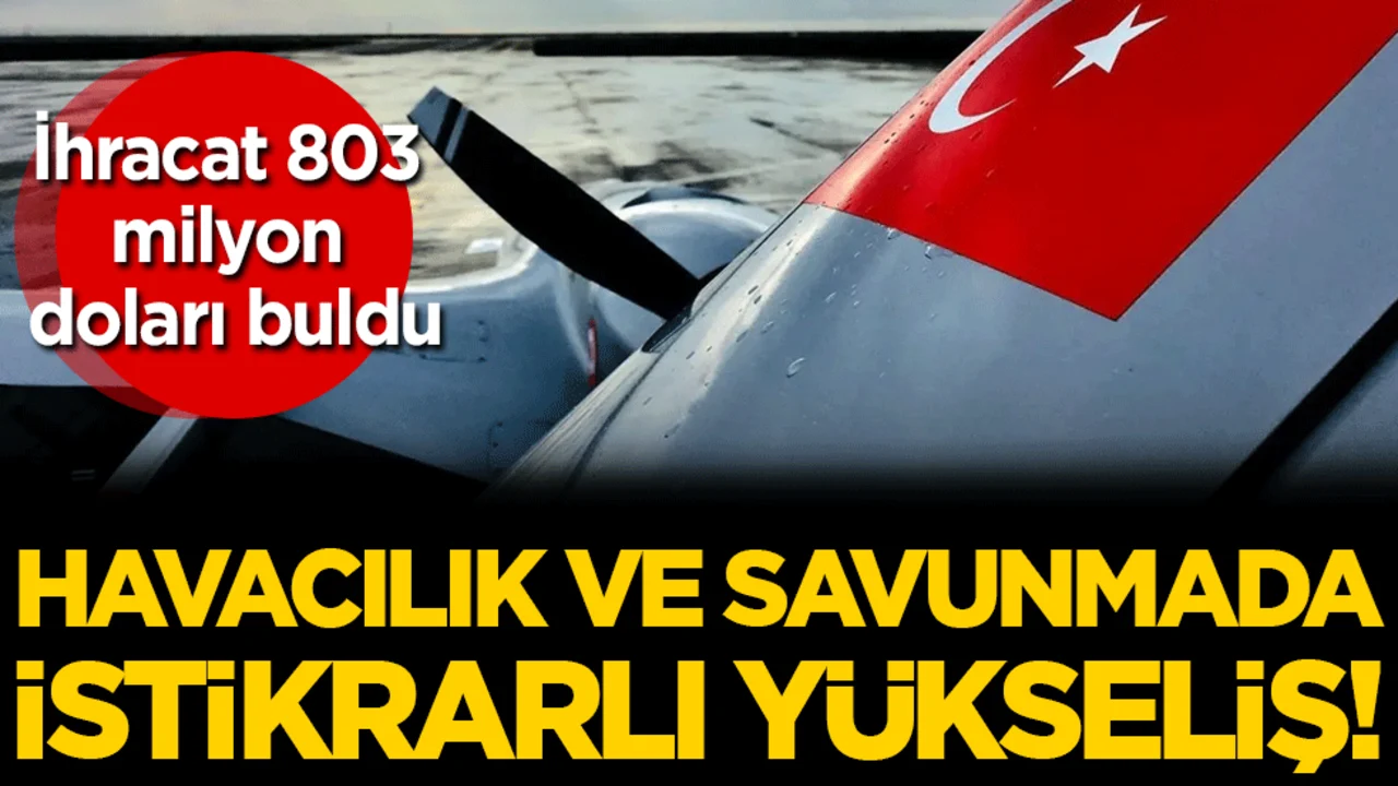Savunma ve havacılıkta istikrarlı yükseliş: İhracat 803 milyon doları buldu!