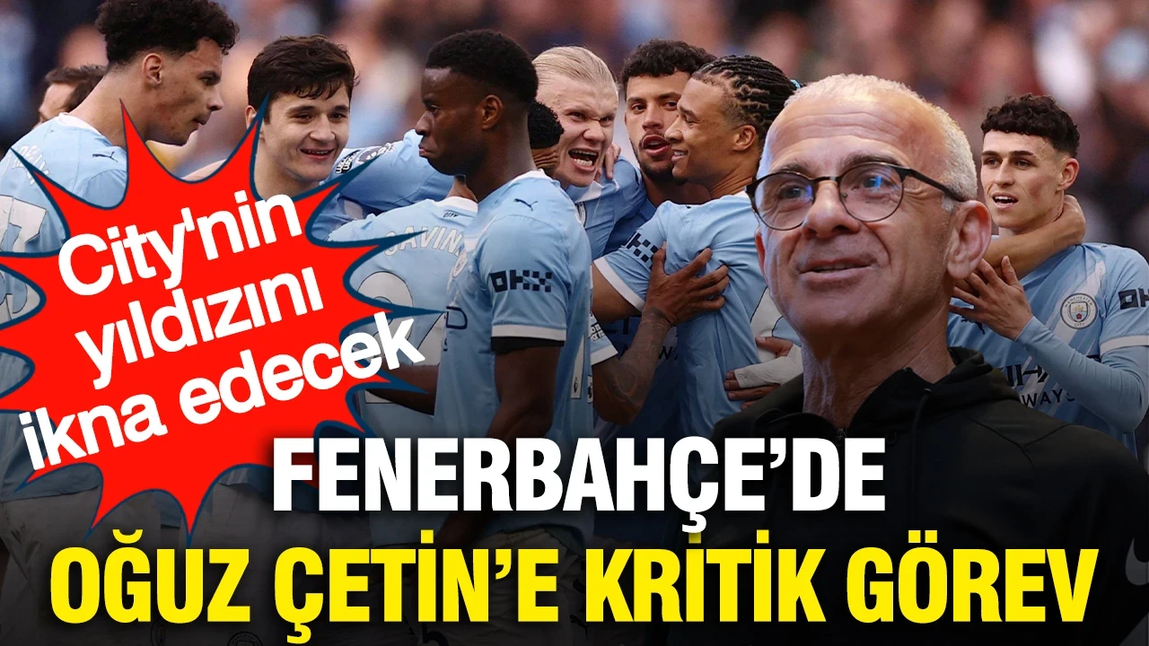 Fenerbahçe'de Oğuz Çetin'e kritik görev: Manchester City'nin yıldızını ikna edecek