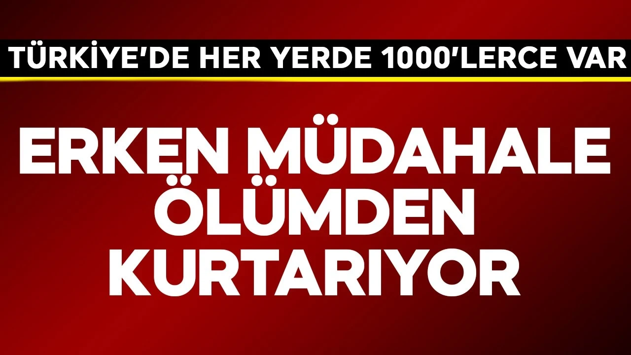 Türkiye'de her yerde 1000'lerce var! Erken müdahale ölümden kurtarıyor