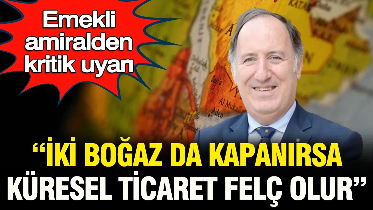 Emekli Amiral Cem Gürdeniz’den kritik uyarı: "İki boğaz da kapanırsa küresel ticaret felç olur"
