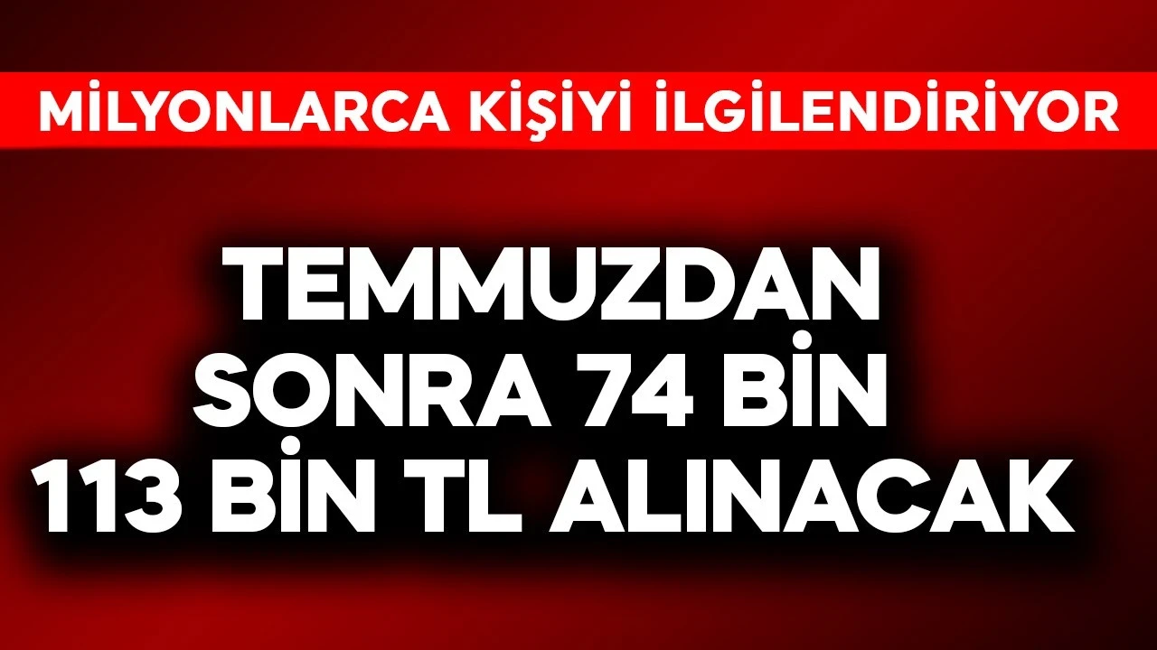 Milyonlarca kişiyi ilgilendiriyor! Temmuzdan sonra 74 bin 113 TL alınacak
