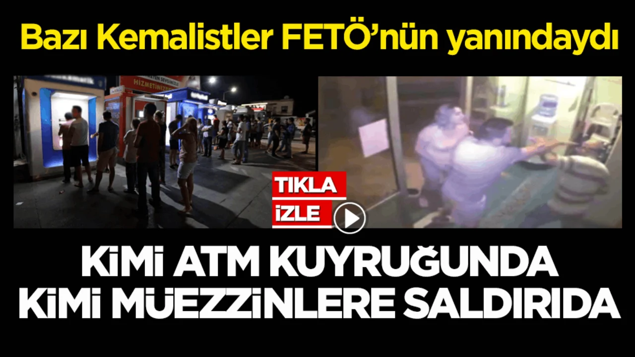 Bazı Kemalistler FETÖ’nün yanındaydı! Kimi ATM kuyruğunda kimi müezzinlere saldırıda