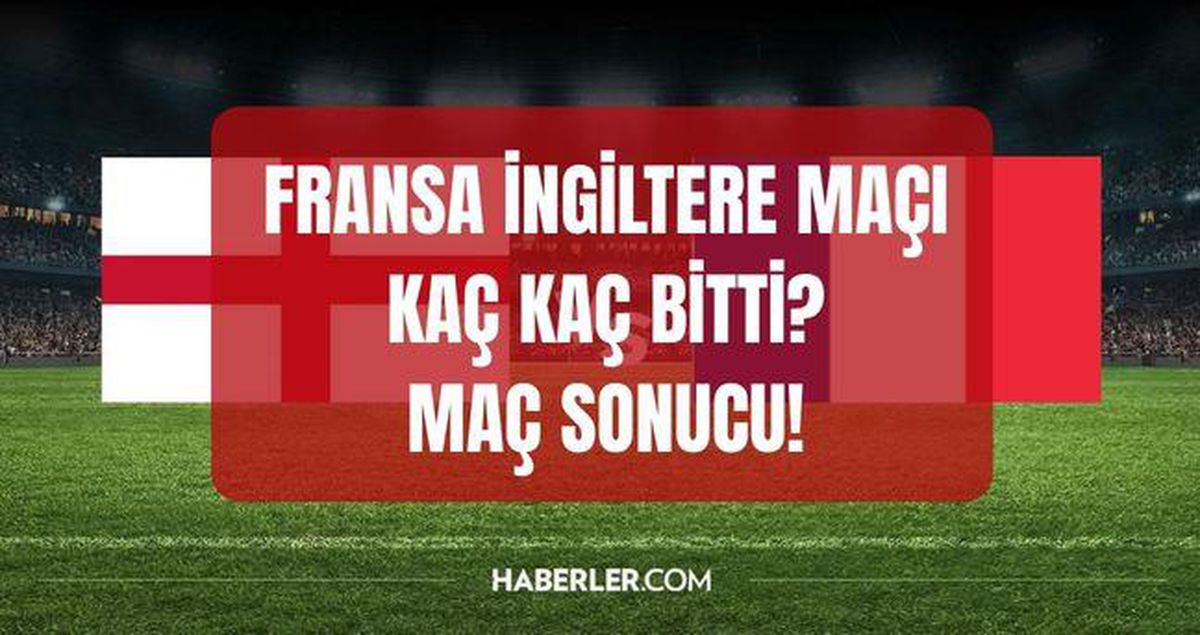 Fransa İngiltere maçı kaç kaç bitti, golleri kim attı? İngiltere Fransa MAÇ SONUCU!