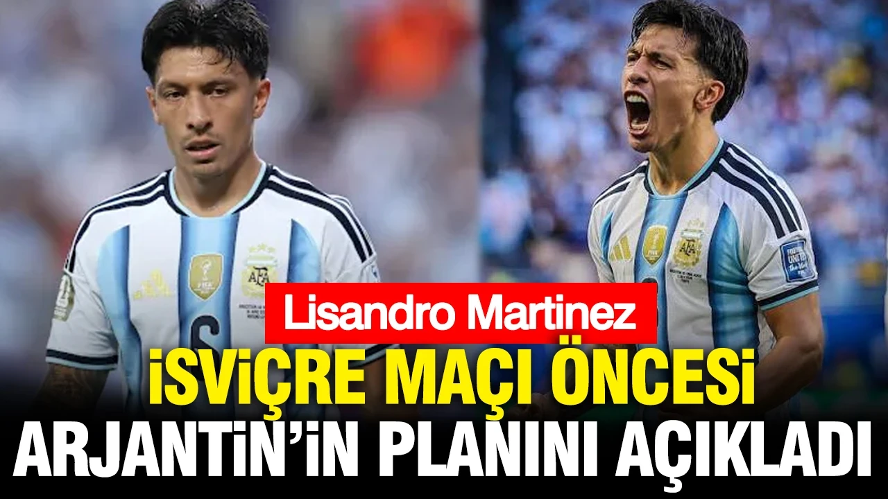 Lisandro Martinez İsviçre maçı öncesi Arjantin’in planını açıkladı