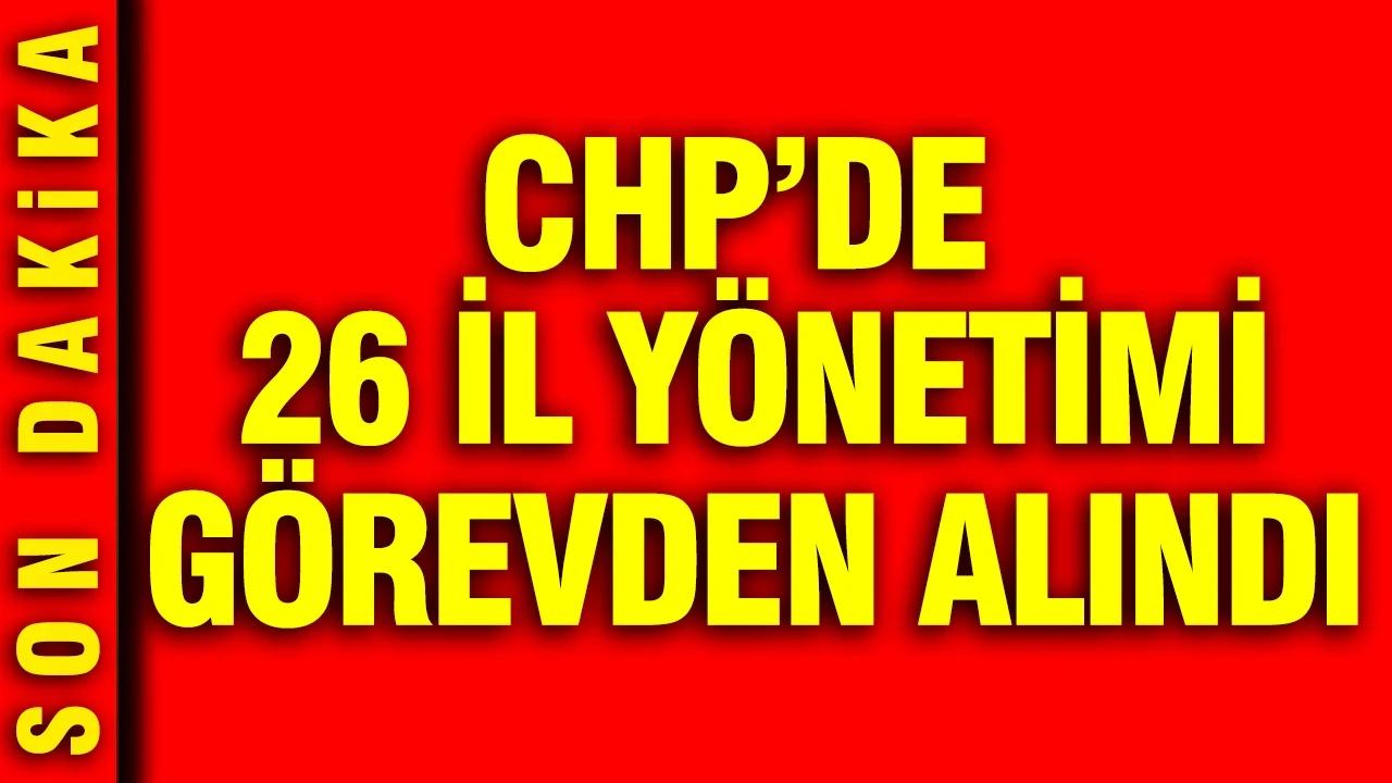CHP'de 26 il yönetimi görevden alındı