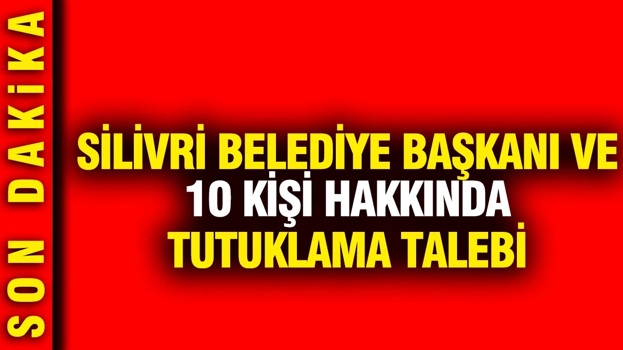 Silivri Belediye Başkanı ve 10 kişi hakkında tutuklama talebi