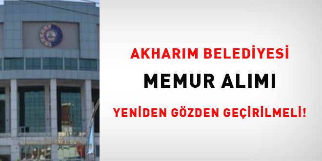 Akharım Belediyesi memur alımı yeniden gözden geçirilmeli!