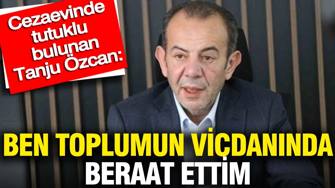 Cezaevinde tutuklu bulunan Tanju Özcan: Ben toplumun vicdanında beraat ettim