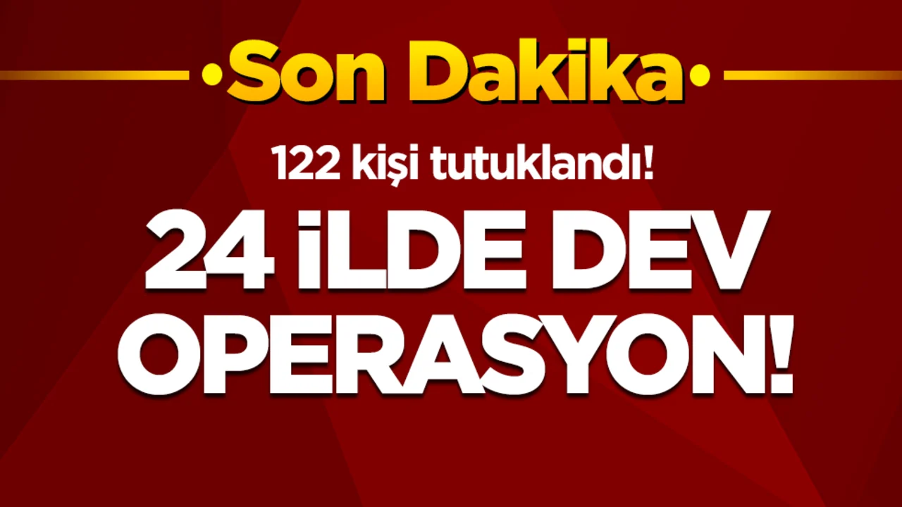 24 ilde dev operasyon: 122 kişi tutuklandı!