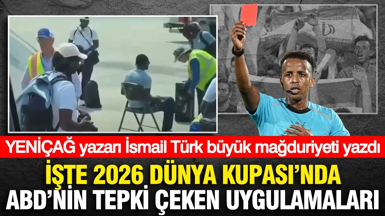 YENİÇAĞ yazarı İsmail Türk büyük mağduriyeti yazdı: İşte 2026 Dünya Kupası'nda ABD'nin tepki çeken uygulamaları